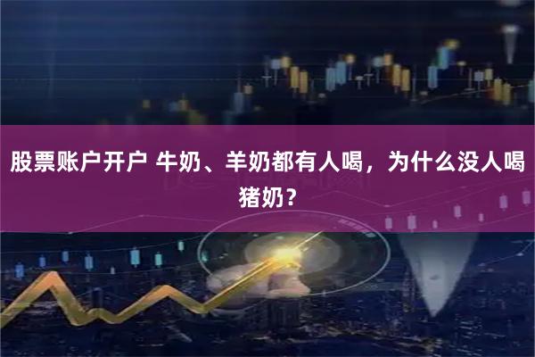 股票账户开户 牛奶、羊奶都有人喝，为什么没人喝猪奶？