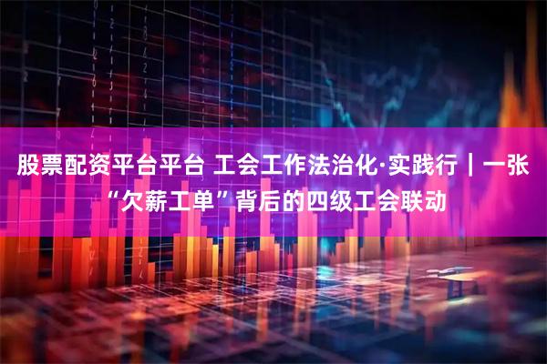 股票配资平台平台 工会工作法治化·实践行｜一张“欠薪工单”背后的四级工会联动