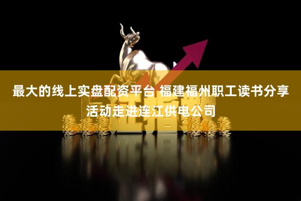 最大的线上实盘配资平台 福建福州职工读书分享活动走进连江供电公司