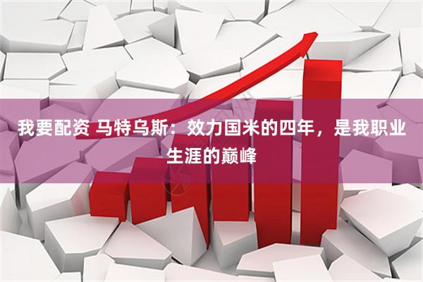 我要配资 马特乌斯：效力国米的四年，是我职业生涯的巅峰