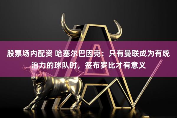 股票场内配资 哈塞尔巴因克：只有曼联成为有统治力的球队时，签布罗比才有意义