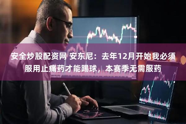 安全炒股配资网 安东尼：去年12月开始我必须服用止痛药才能踢球，本赛季无需服药